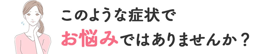 このような症状でお悩みではありませんか？