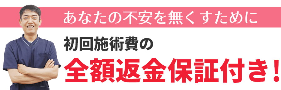 あなたの不安を無くすために初回施術費の全額返金保証付き！